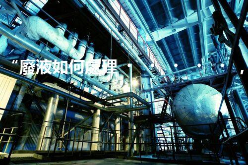 “廢液如何處理，綠色環(huán)保新篇章”